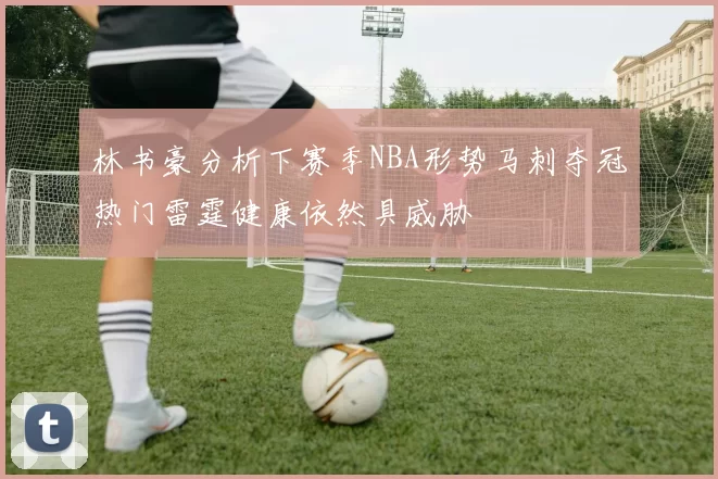 林书豪分析下赛季NBA形势马刺夺冠热门雷霆健康依然具威胁