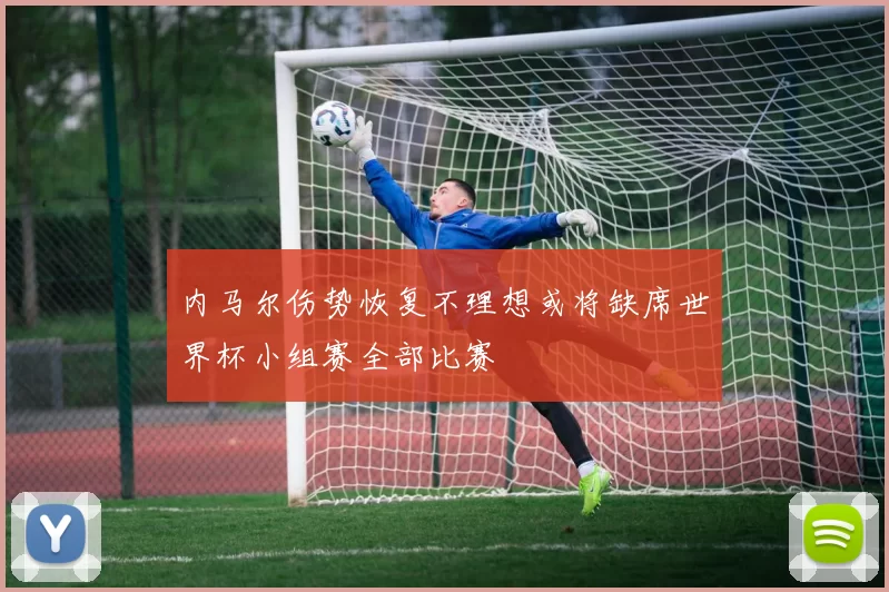 内马尔伤势恢复不理想或将缺席世界杯小组赛全部比赛